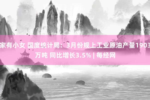 家有小女 国度统计局：3月份规上工业原油产量1903万吨 同比增长3.5% | 每经网