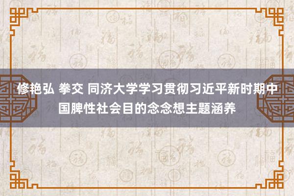 修艳弘 拳交 同济大学学习贯彻习近平新时期中国脾性社会目的念念想主题涵养
