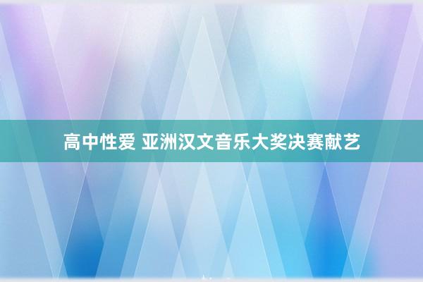 高中性爱 亚洲汉文音乐大奖决赛献艺