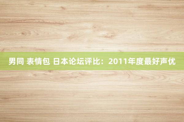 男同 表情包 日本论坛评比：2011年度最好声优