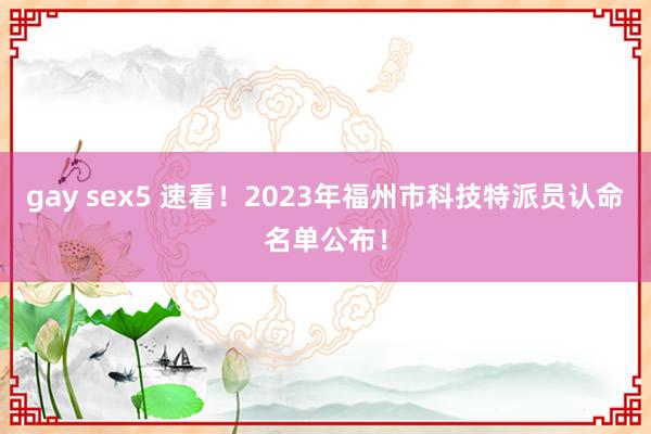 gay sex5 速看！2023年福州市科技特派员认命名单公布！