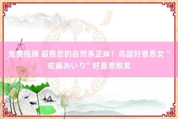 免费视频 超慈悲的自然系正妹！岛国好意思女“佐藤あいり”好意思照赏