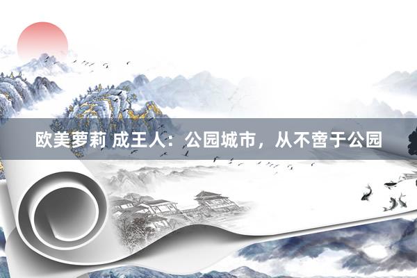 欧美萝莉 成王人：公园城市，从不啻于公园