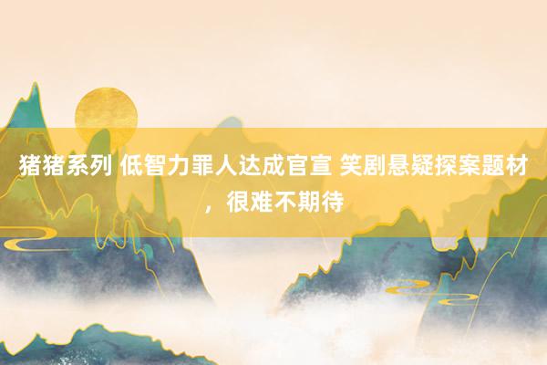 猪猪系列 低智力罪人达成官宣 笑剧悬疑探案题材，很难不期待