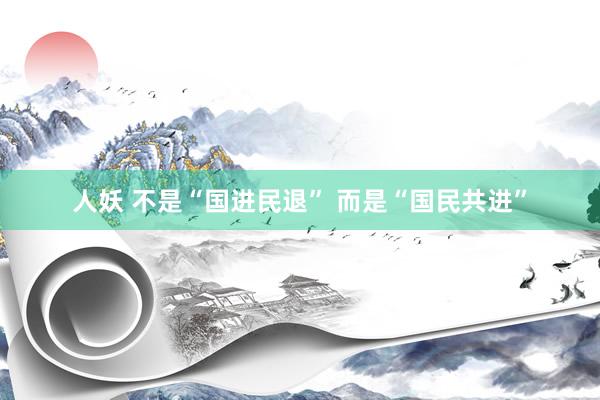 人妖 不是“国进民退” 而是“国民共进”