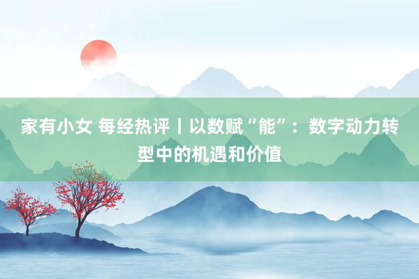 家有小女 每经热评丨以数赋“能”：数字动力转型中的机遇和价值
