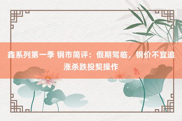 鑫系列第一季 钢市简评：假期驾临，钢价不宜追涨杀跌投契操作