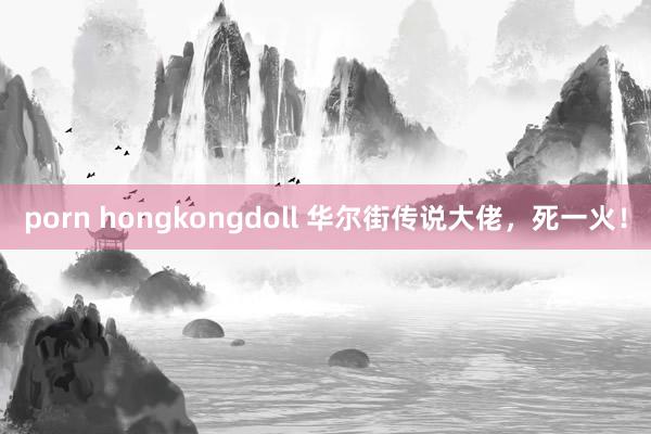 porn hongkongdoll 华尔街传说大佬，死一火！
