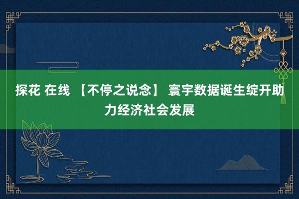 探花 在线 【不停之说念】 寰宇数据诞生绽开助力经济社会发展