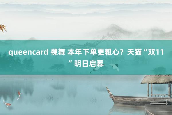 queencard 裸舞 本年下单更粗心？天猫“双11”明日启幕