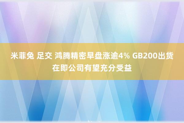 米菲兔 足交 鸿腾精密早盘涨逾4% GB200出货在即公司有望充分受益