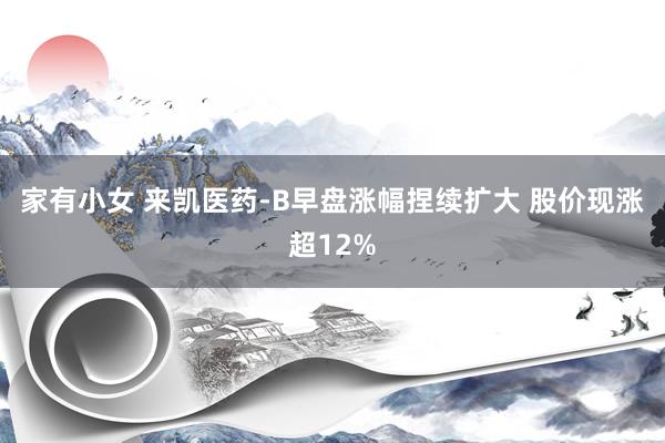 家有小女 来凯医药-B早盘涨幅捏续扩大 股价现涨超12%