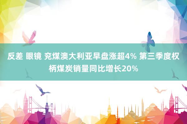 反差 眼镜 兖煤澳大利亚早盘涨超4% 第三季度权柄煤炭销量同比增长20%