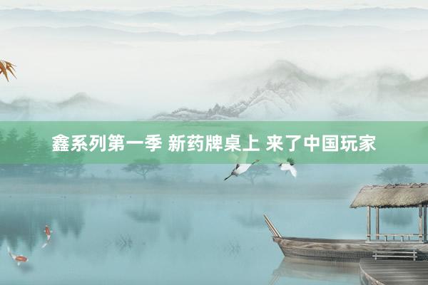 鑫系列第一季 新药牌桌上 来了中国玩家