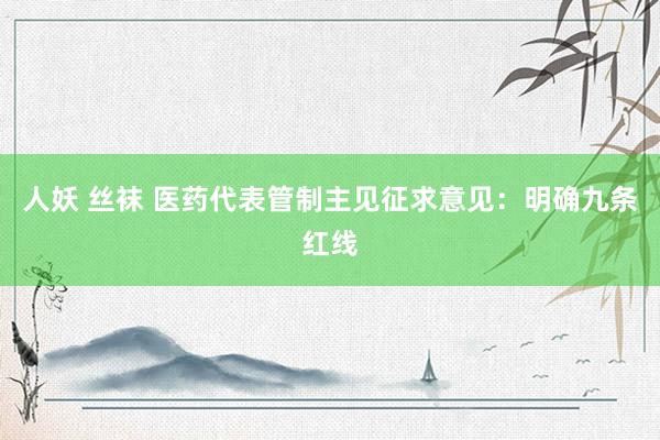 人妖 丝袜 医药代表管制主见征求意见：明确九条红线