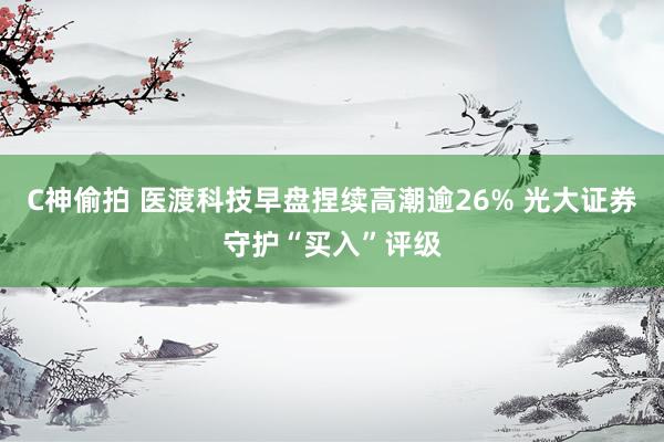 C神偷拍 医渡科技早盘捏续高潮逾26% 光大证券守护“买入”评级
