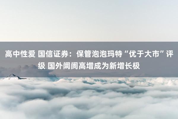 高中性爱 国信证券：保管泡泡玛特“优于大市”评级 国外阛阓高增成为新增长极