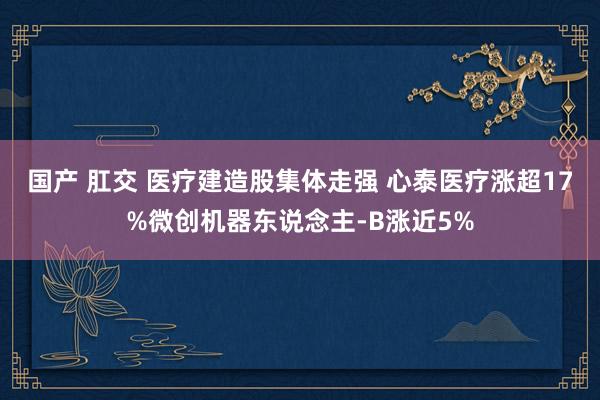 国产 肛交 医疗建造股集体走强 心泰医疗涨超17%微创机器东说念主-B涨近5%