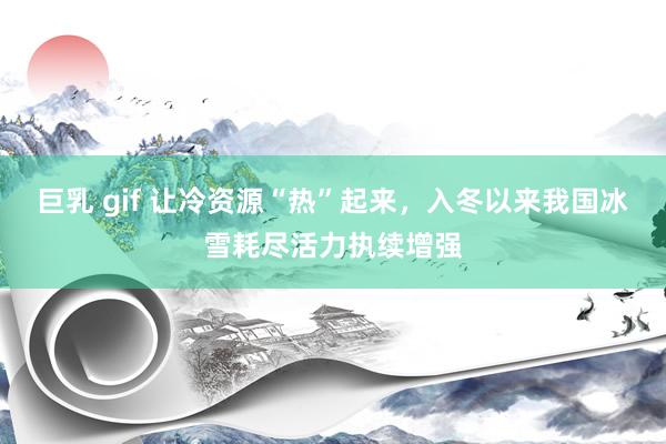 巨乳 gif 让冷资源“热”起来，入冬以来我国冰雪耗尽活力执续增强