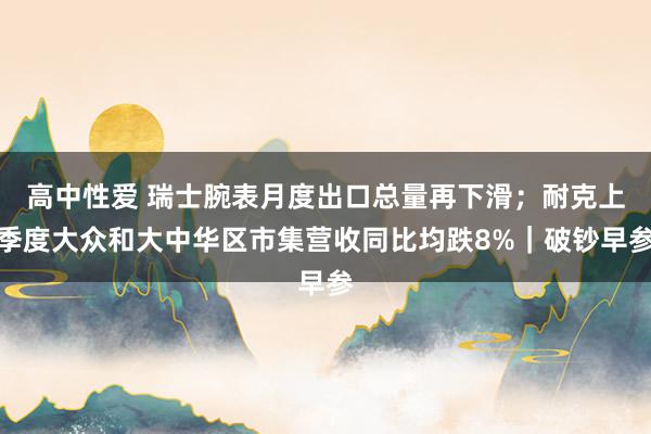 高中性爱 瑞士腕表月度出口总量再下滑；耐克上季度大众和大中华区市集营收同比均跌8%｜破钞早参
