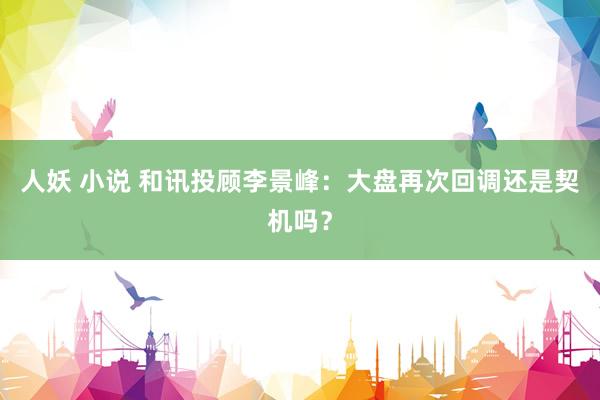 人妖 小说 和讯投顾李景峰：大盘再次回调还是契机吗？