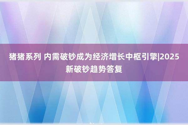猪猪系列 内需破钞成为经济增长中枢引擎|2025新破钞趋势答复