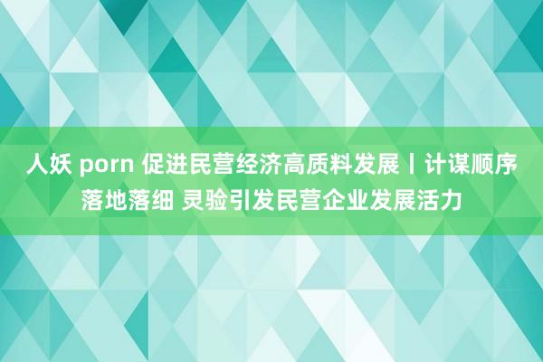 人妖 porn 促进民营经济高质料发展丨计谋顺序落地落细 灵验引发民营企业发展活力