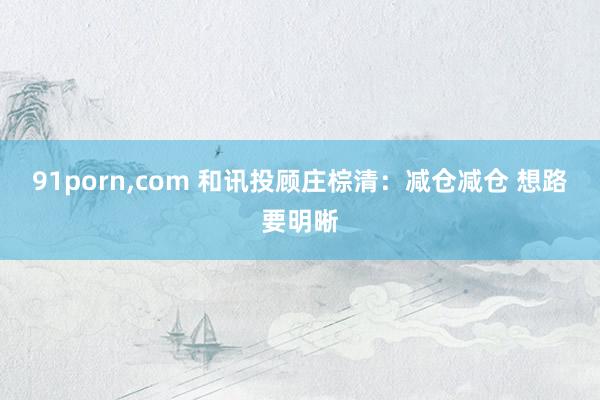 91porn，com 和讯投顾庄棕清：减仓减仓 想路要明晰