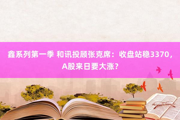 鑫系列第一季 和讯投顾张克席：收盘站稳3370，A股来日要大涨？