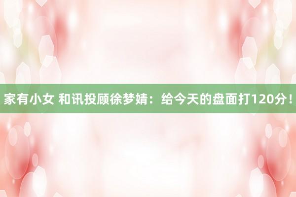 家有小女 和讯投顾徐梦婧：给今天的盘面打120分！
