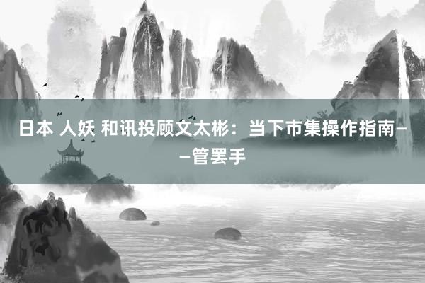 日本 人妖 和讯投顾文太彬：当下市集操作指南——管罢手